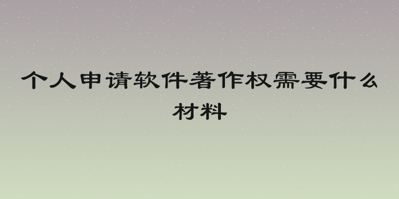 个人申请软件著作权需要什么材料