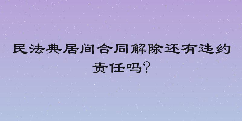 民法典居间合同解除还有违约责任吗?