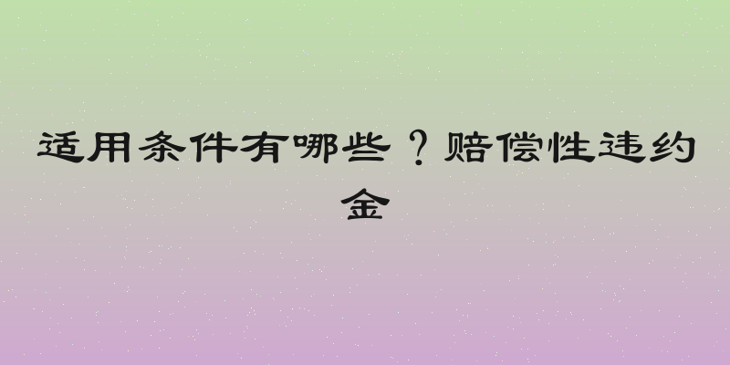 适用条件有哪些？赔偿性违约金