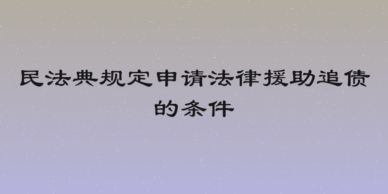 民法典规定申请法律援助追债的条件