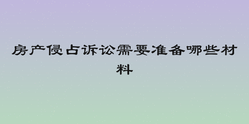 房产侵占诉讼需要准备哪些材料
