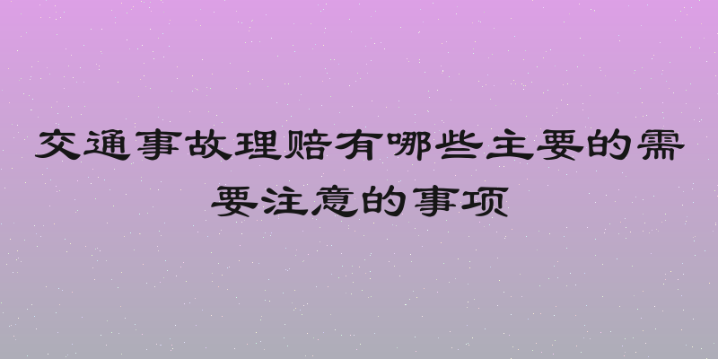 交通事故理赔有哪些主要的需要注意的事项