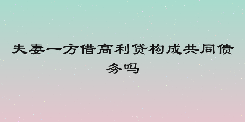 夫妻一方借高利贷构成共同债务吗