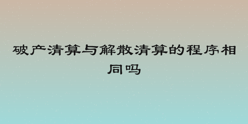 破产清算与解散清算的程序相同吗