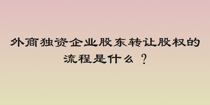 外商独资企业股东转让股权的流程是什么？