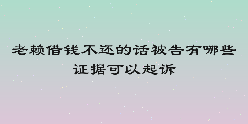 老赖借钱不还的话被告有哪些证据可以起诉