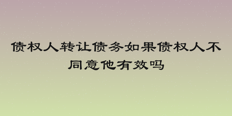 债权人转让债务如果债权人不同意他有效吗