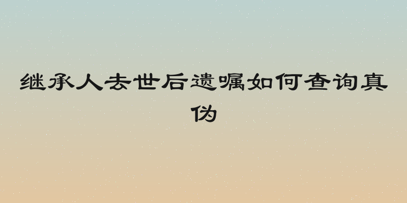 继承人去世后遗嘱如何查询真伪