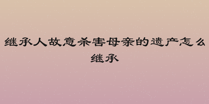 继承人故意杀害母亲的遗产怎么继承