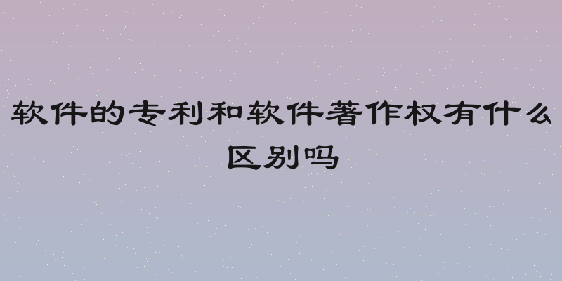 软件的专利和软件著作权有什么区别吗