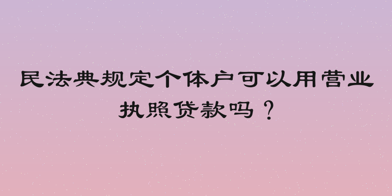 民法典规定个体户可以用营业执照贷款吗？