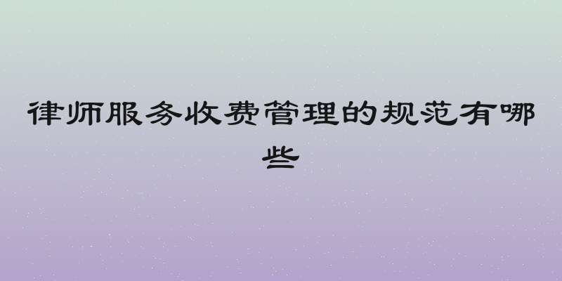 律师服务收费管理的规范有哪些