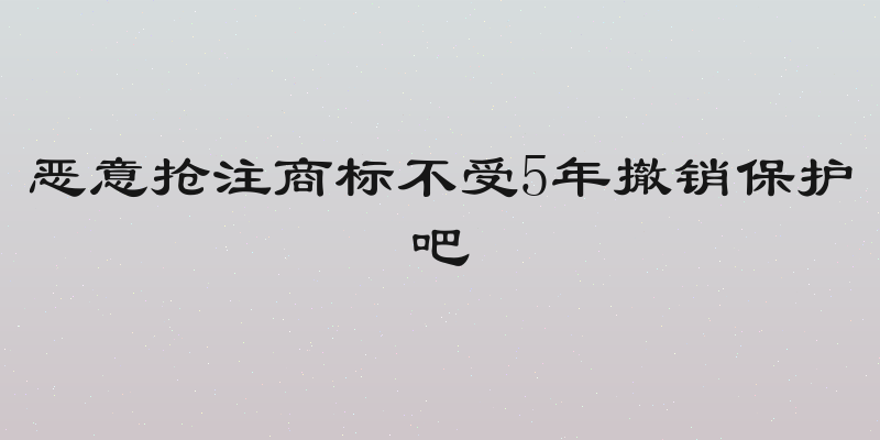 恶意抢注商标不受5年撤销保护吧