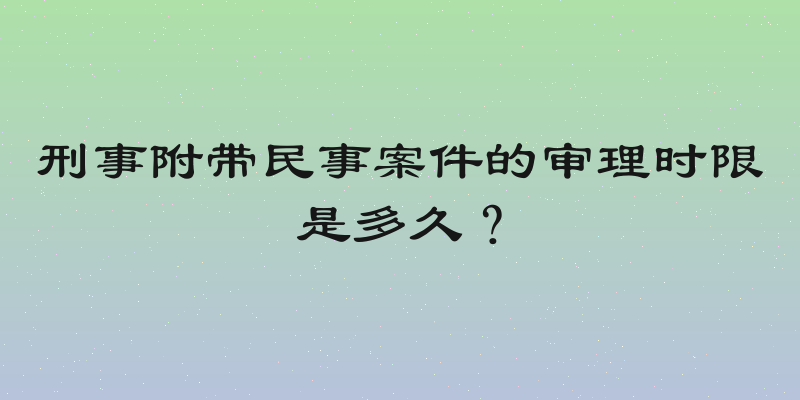 刑事附带民事案件的审理时限是多久？