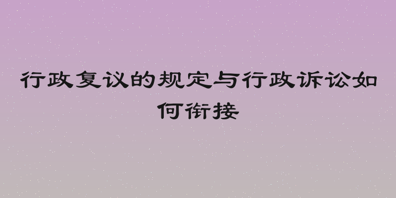 行政复议的规定与行政诉讼如何衔接