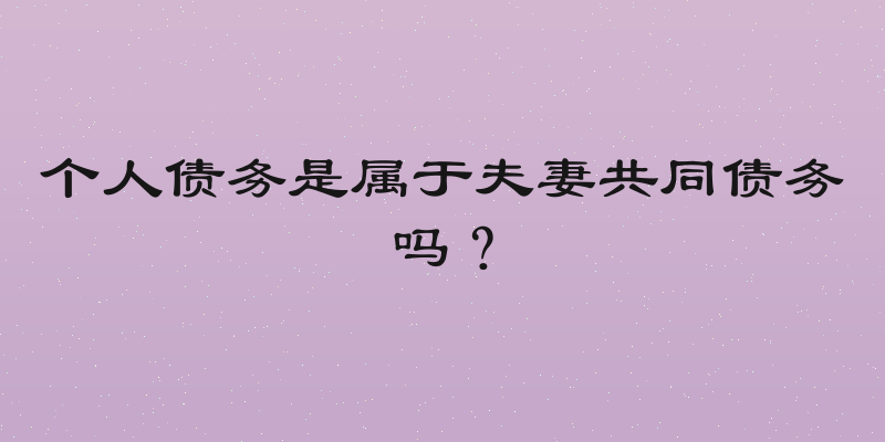 个人债务是属于夫妻共同债务吗？