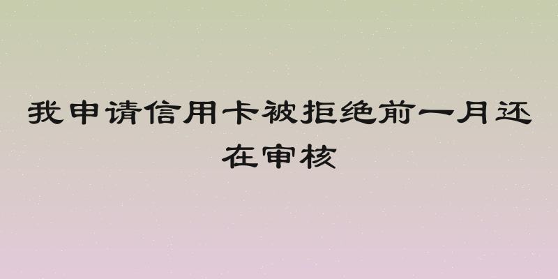 我申请信用卡被拒绝前一月还在审核