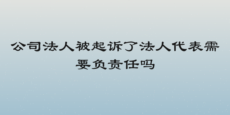 公司法人被起诉了法人代表需要负责任吗