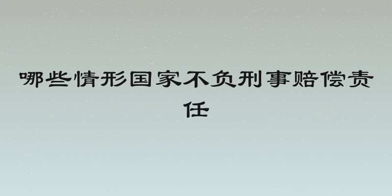 哪些情形国家不负刑事赔偿责任