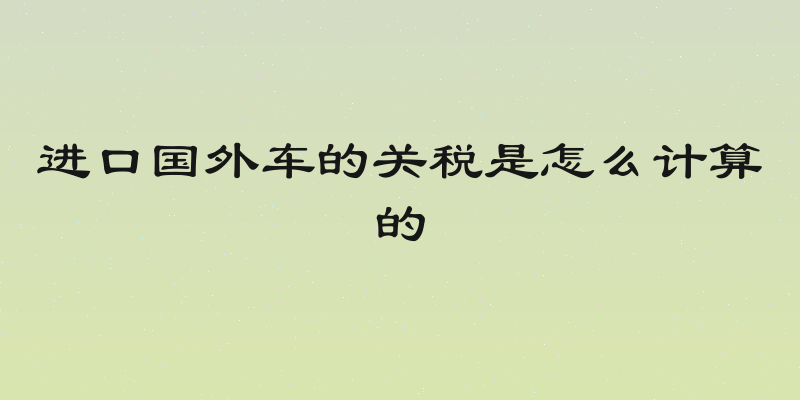 进口国外车的关税是怎么计算的