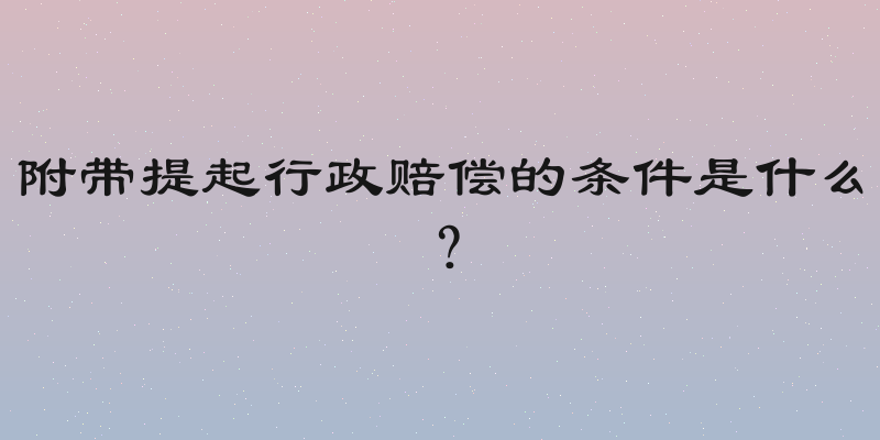 附带提起行政赔偿的条件是什么？