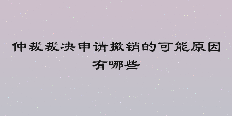 仲裁裁决申请撤销的可能原因有哪些