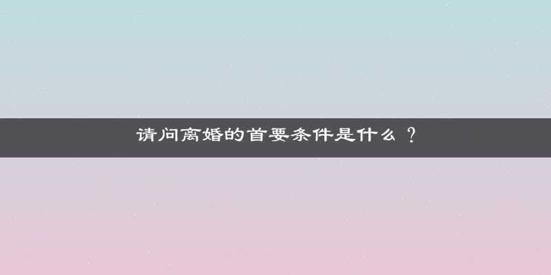 请问离婚的首要条件是什么？