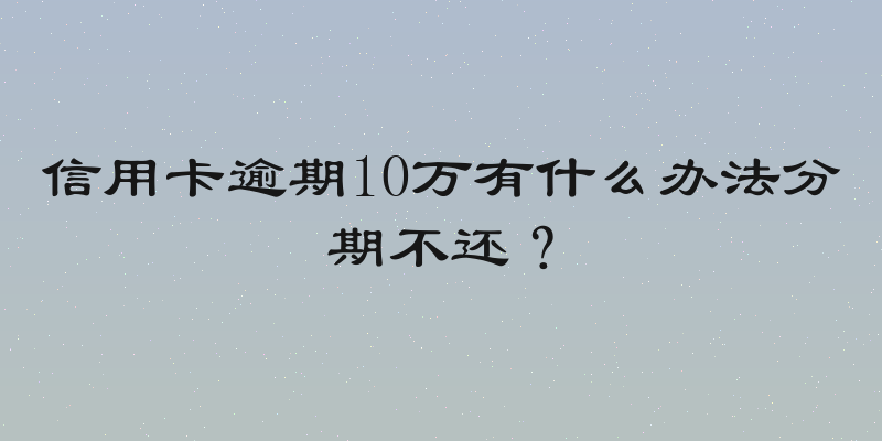 信用卡逾期10万有什么办法分期不还？