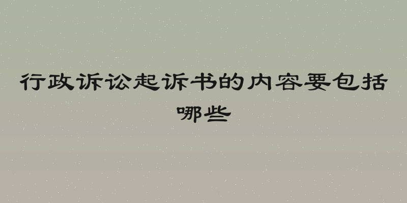行政诉讼起诉书的内容要包括哪些