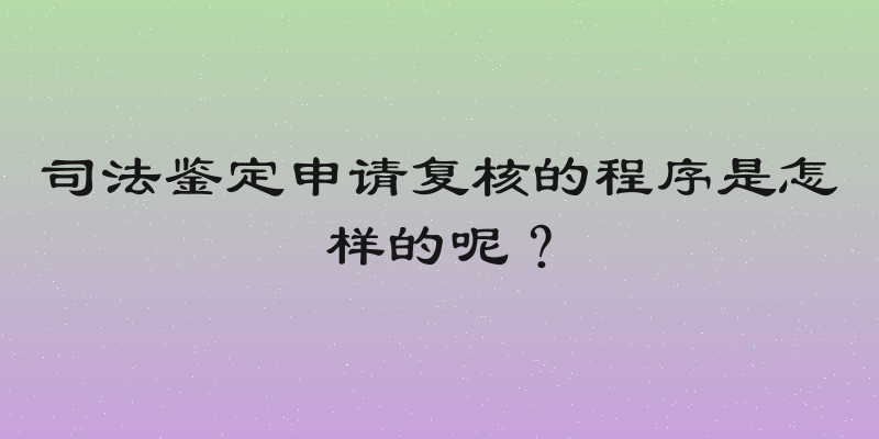 司法鉴定申请复核的程序是怎样的呢？