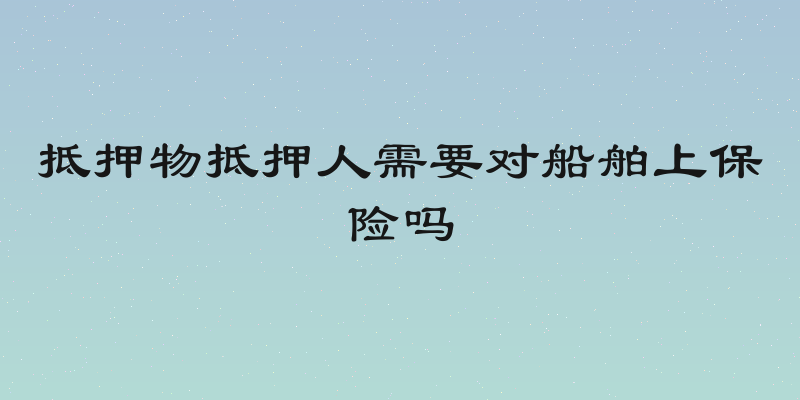 抵押物抵押人需要对船舶上保险吗