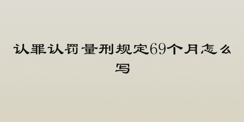 认罪认罚量刑规定69个月怎么写