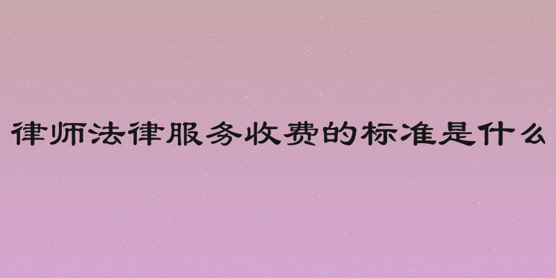 律师法律服务收费的标准是什么