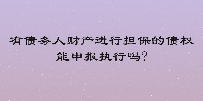 有债务人财产进行担保的债权能申报执行吗?