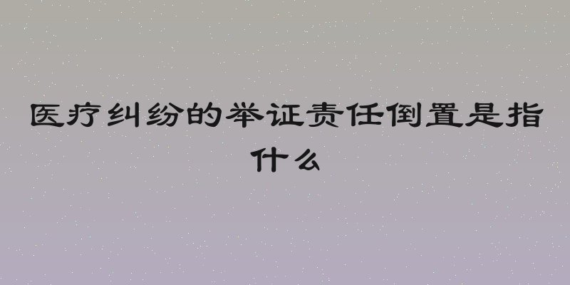 医疗纠纷的举证责任倒置是指什么
