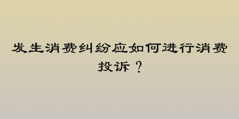 发生消费纠纷应如何进行消费投诉？