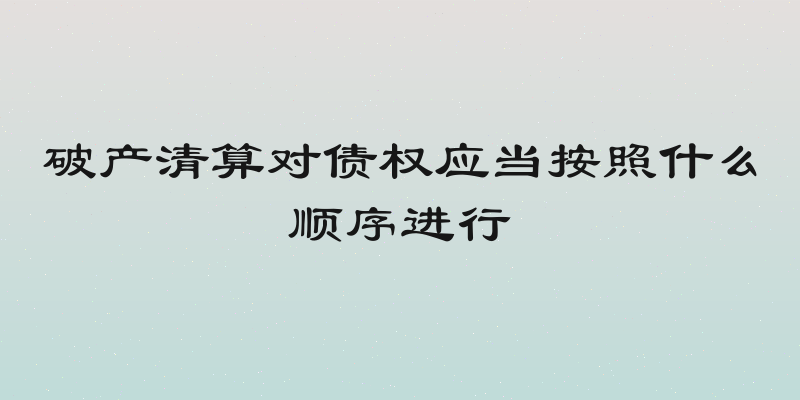 破产清算对债权应当按照什么顺序进行