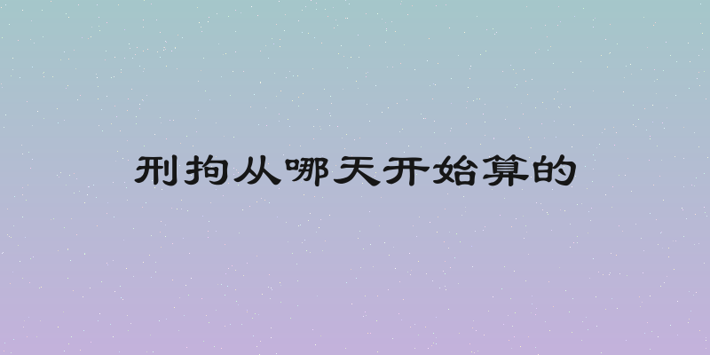 刑拘从哪天开始算的