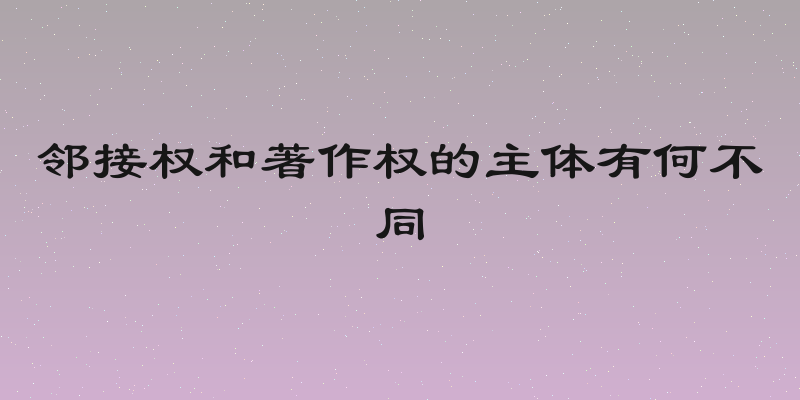 邻接权和著作权的主体有何不同