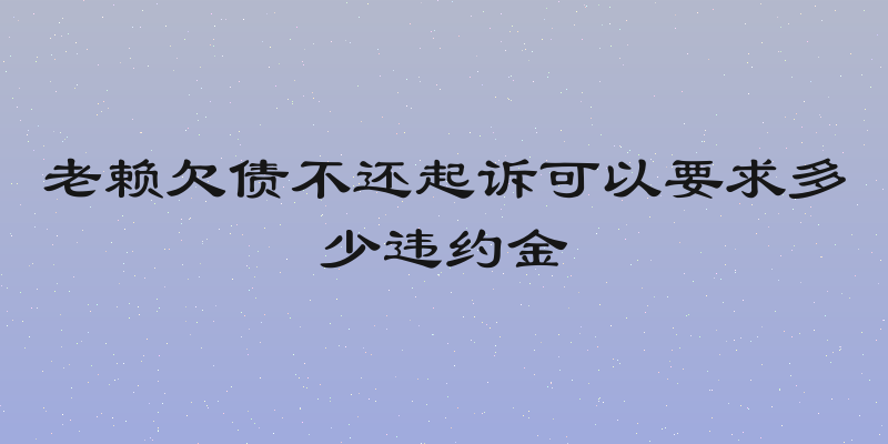老赖欠债不还起诉可以要求多少违约金