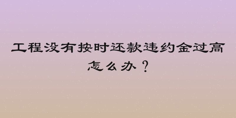 工程没有按时还款违约金过高怎么办？