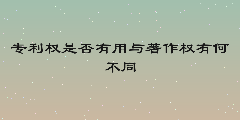 专利权是否有用与著作权有何不同