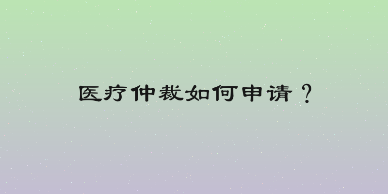 医疗仲裁如何申请？