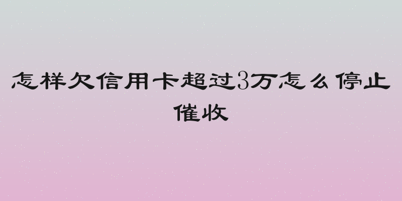 怎样欠信用卡超过3万怎么停止催收