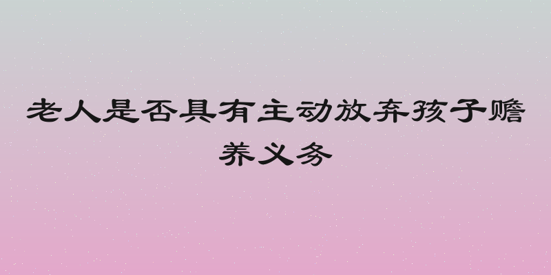 老人是否具有主动放弃孩子赡养义务