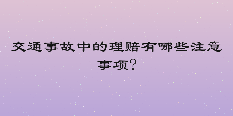 交通事故中的理赔有哪些注意事项?
