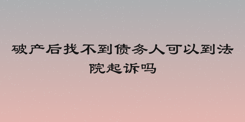 破产后找不到债务人可以到法院起诉吗