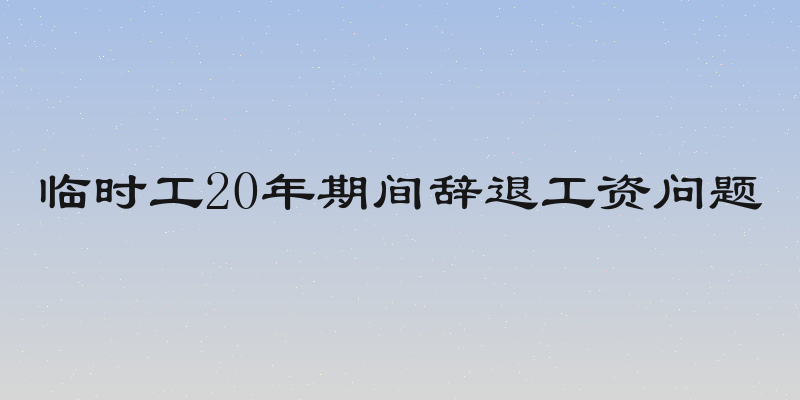 临时工20年期间辞退工资问题