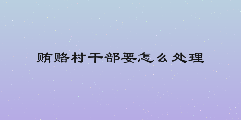 贿赂村干部要怎么处理
