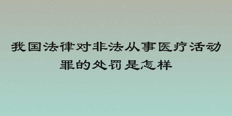 我国法律对非法从事医疗活动罪的处罚是怎样